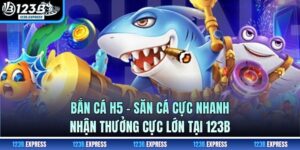 Bắn cá H5 - Săn Cá Cực Nhanh, Nhận Thưởng Cực Lớn Tại 123B
