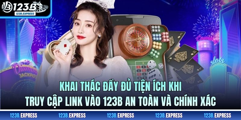 Khai thác đầy đủ tiện ích khi truy cập link vào 123B an toàn và chính xác